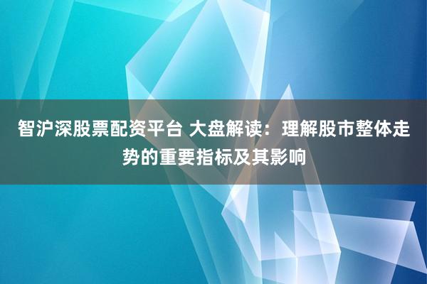智沪深股票配资平台 大盘解读：理解股市整体走势的重要指标及其影响