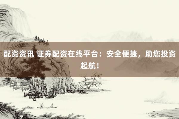 配资资讯 证券配资在线平台：安全便捷，助您投资起航！