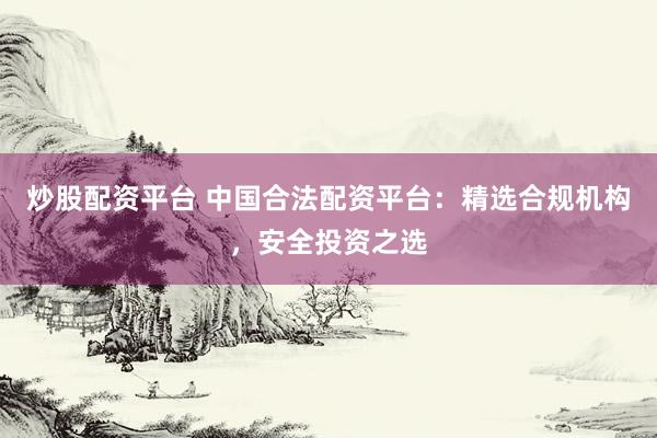 炒股配资平台 中国合法配资平台：精选合规机构，安全投资之选