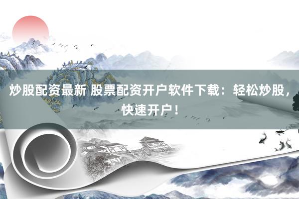 炒股配资最新 股票配资开户软件下载：轻松炒股，快速开户！