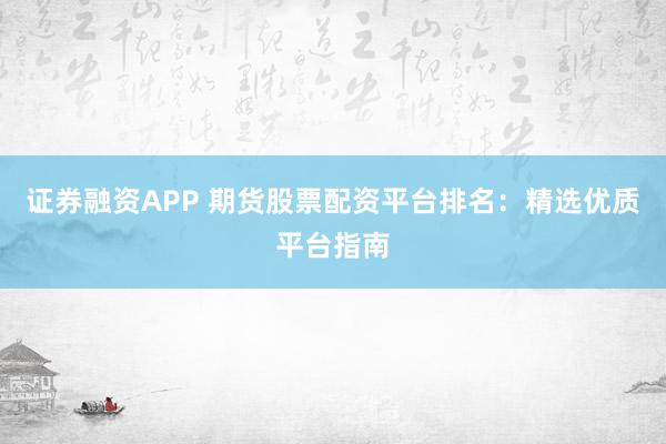 证券融资APP 期货股票配资平台排名：精选优质平台指南