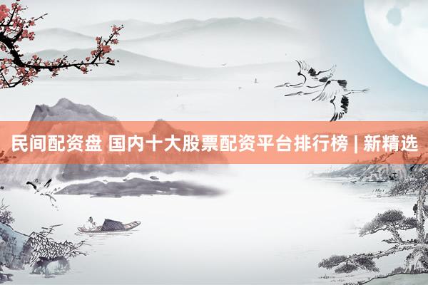 民间配资盘 国内十大股票配资平台排行榜 | 新精选