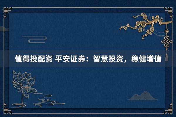 值得投配资 平安证券：智慧投资，稳健增值