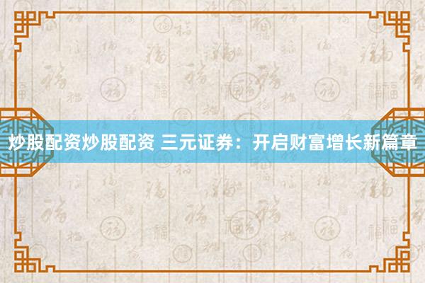 炒股配资炒股配资 三元证券：开启财富增长新篇章