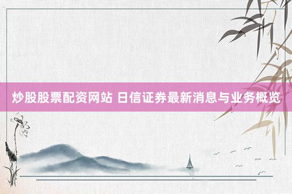 炒股股票配资网站 日信证券最新消息与业务概览