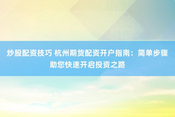 炒股配资技巧 杭州期货配资开户指南：简单步骤助您快速开启投资之路