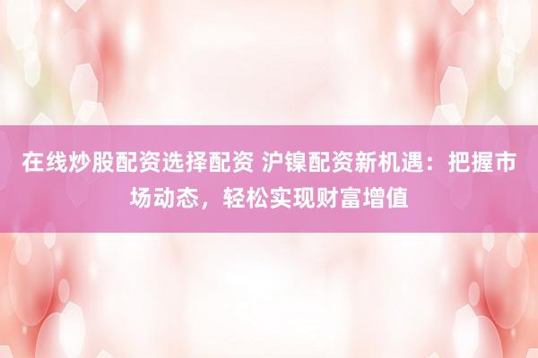 在线炒股配资选择配资 沪镍配资新机遇：把握市场动态，轻松实现财富增值