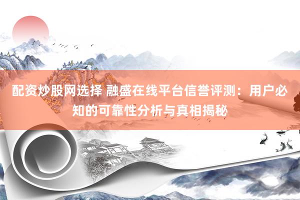 配资炒股网选择 融盛在线平台信誉评测：用户必知的可靠性分析与真相揭秘