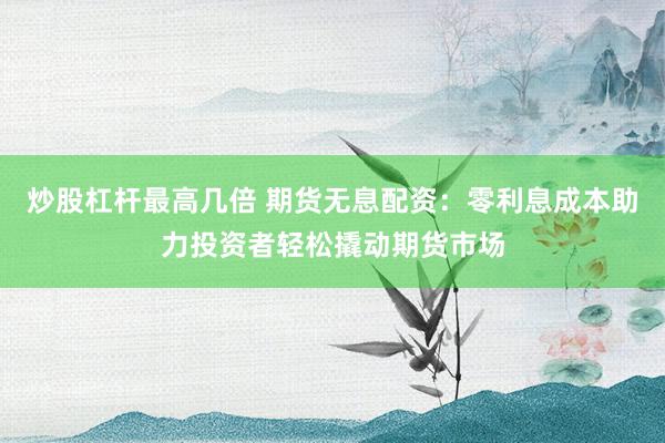 炒股杠杆最高几倍 期货无息配资：零利息成本助力投资者轻松撬动期货市场