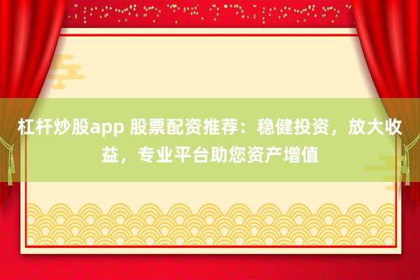 杠杆炒股app 股票配资推荐：稳健投资，放大收益，专业平台助您资产增值