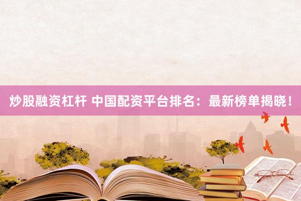 炒股融资杠杆 中国配资平台排名：最新榜单揭晓！