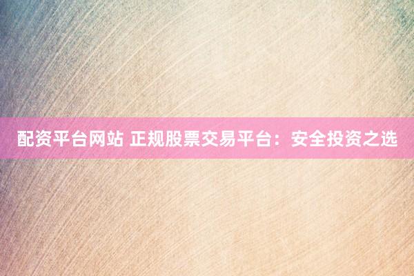配资平台网站 正规股票交易平台：安全投资之选