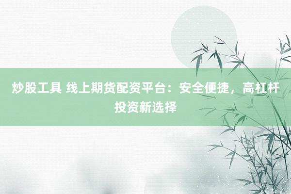 炒股工具 线上期货配资平台：安全便捷，高杠杆投资新选择