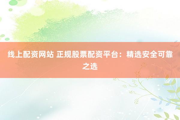 线上配资网站 正规股票配资平台：精选安全可靠之选