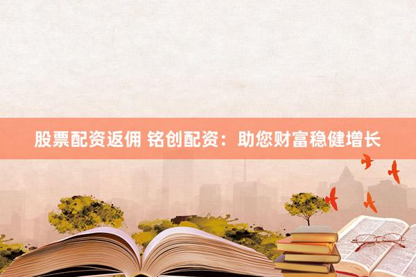 股票配资返佣 铭创配资：助您财富稳健增长