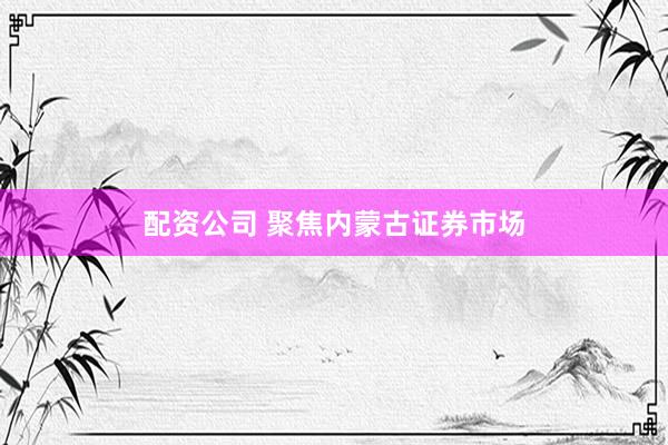 配资公司 聚焦内蒙古证券市场