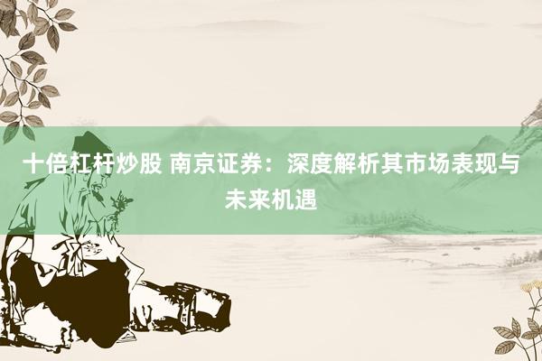 十倍杠杆炒股 南京证券：深度解析其市场表现与未来机遇