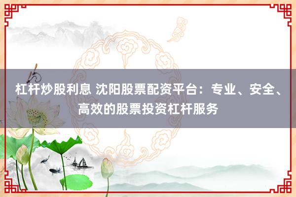 杠杆炒股利息 沈阳股票配资平台：专业、安全、高效的股票投资杠杆服务