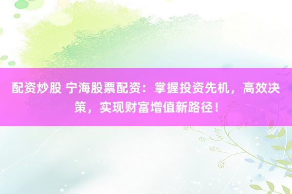 配资炒股 宁海股票配资：掌握投资先机，高效决策，实现财富增值新路径！