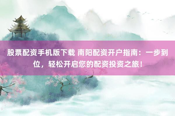 股票配资手机版下载 南阳配资开户指南：一步到位，轻松开启您的配资投资之旅！