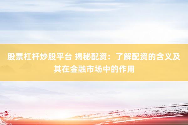 股票杠杆炒股平台 揭秘配资：了解配资的含义及其在金融市场中的作用