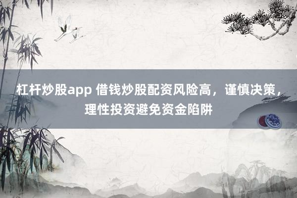 杠杆炒股app 借钱炒股配资风险高，谨慎决策，理性投资避免资金陷阱