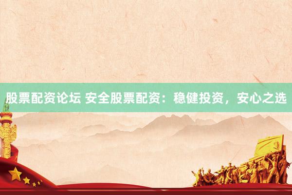 股票配资论坛 安全股票配资：稳健投资，安心之选