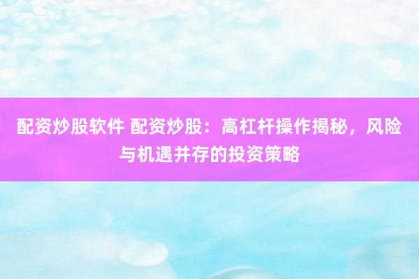 配资炒股软件 配资炒股：高杠杆操作揭秘，风险与机遇并存的投资策略