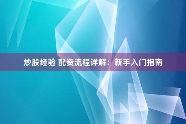炒股经验 配资流程详解：新手入门指南