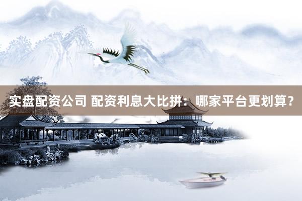 实盘配资公司 配资利息大比拼：哪家平台更划算？