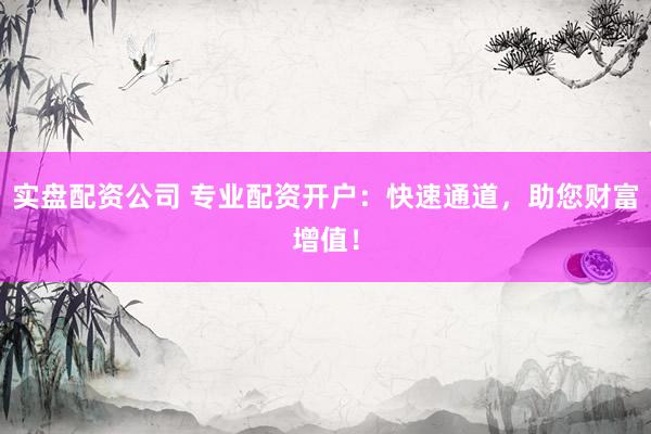实盘配资公司 专业配资开户：快速通道，助您财富增值！