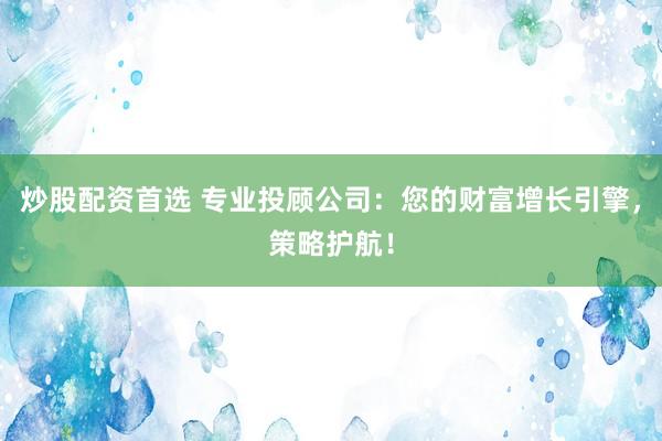 炒股配资首选 专业投顾公司：您的财富增长引擎，策略护航！