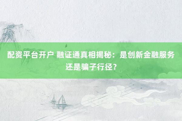 配资平台开户 融证通真相揭秘：是创新金融服务还是骗子行径？