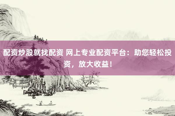 配资炒股就找配资 网上专业配资平台：助您轻松投资，放大收益！