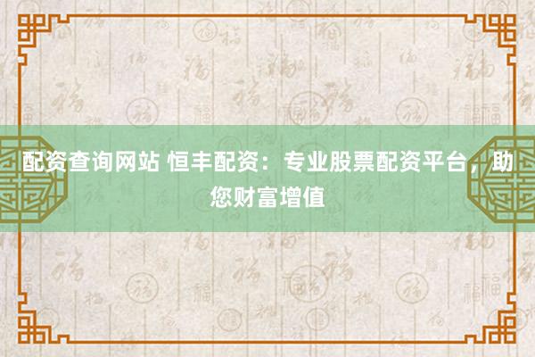 配资查询网站 恒丰配资：专业股票配资平台，助您财富增值