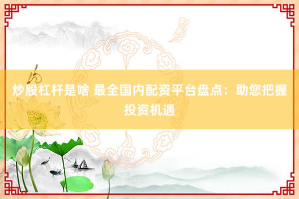 炒股杠杆是啥 最全国内配资平台盘点：助您把握投资机遇