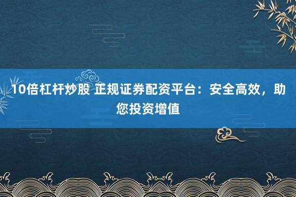 10倍杠杆炒股 正规证券配资平台：安全高效，助您投资增值