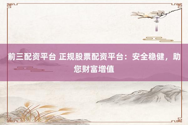 前三配资平台 正规股票配资平台：安全稳健，助您财富增值