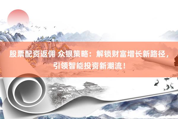 股票配资返佣 众银策略：解锁财富增长新路径，引领智能投资新潮流！
