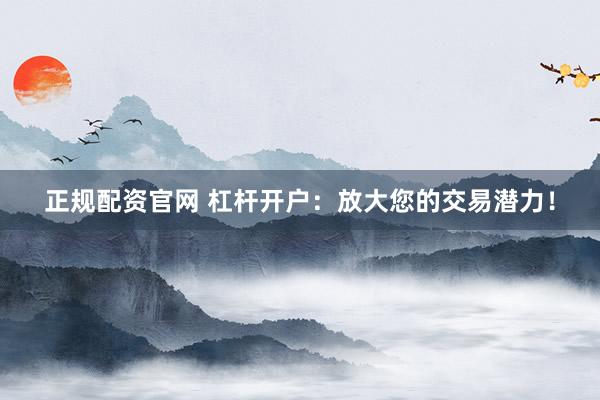 正规配资官网 杠杆开户：放大您的交易潜力！