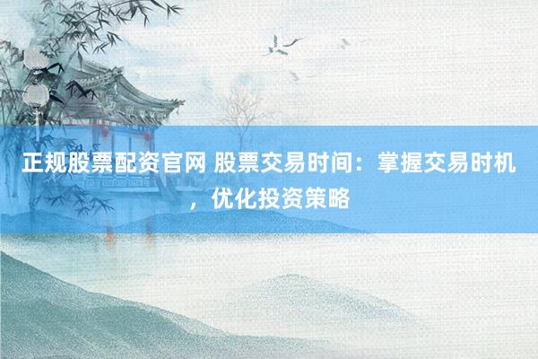 正规股票配资官网 股票交易时间：掌握交易时机，优化投资策略