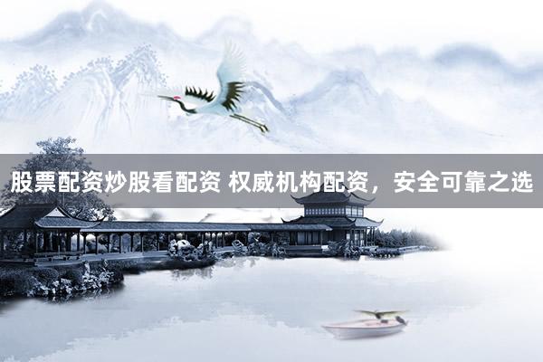 股票配资炒股看配资 权威机构配资，安全可靠之选