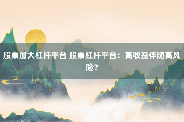 股票加大杠杆平台 股票杠杆平台：高收益伴随高风险？