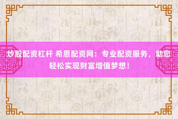 炒股配资杠杆 希恩配资网：专业配资服务，助您轻松实现财富增值梦想！
