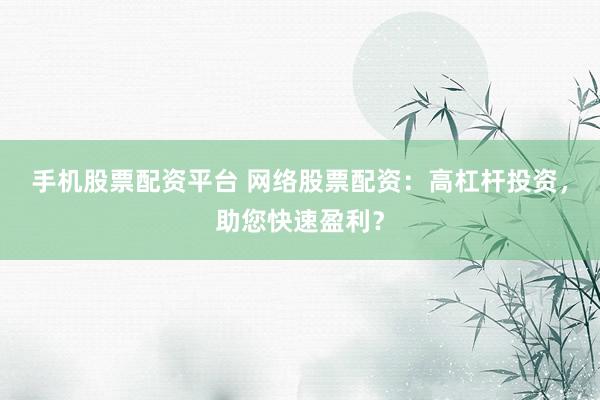 手机股票配资平台 网络股票配资：高杠杆投资，助您快速盈利？