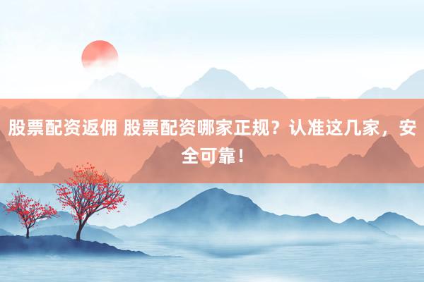 股票配资返佣 股票配资哪家正规？认准这几家，安全可靠！