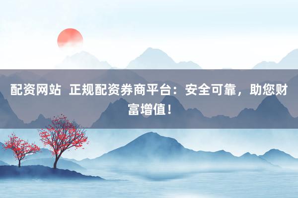 配资网站  正规配资券商平台：安全可靠，助您财富增值！