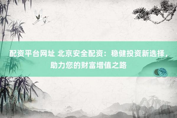 配资平台网址 北京安全配资：稳健投资新选择，助力您的财富增值之路