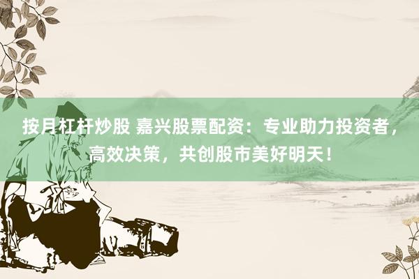 按月杠杆炒股 嘉兴股票配资：专业助力投资者，高效决策，共创股市美好明天！